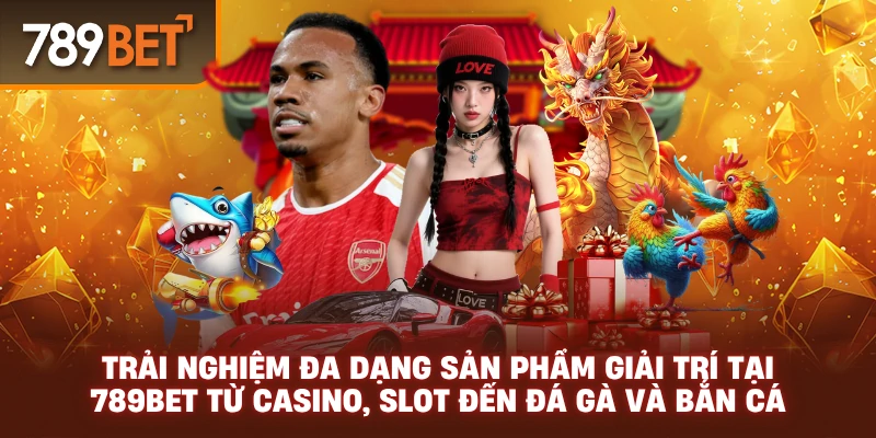 Trải nghiệm đa dạng sản phẩm giải trí tại 789BET từ casino, slot đến đá gà và bắn cá
